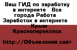 Ваш ГИД по заработку в интернете - Все города Работа » Заработок в интернете   . Крым,Красноперекопск